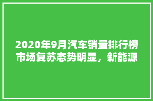 2020年9月汽车销量排行榜市场复苏态势明显，新能源汽车异军突起