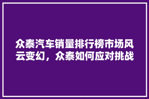 众泰汽车销量排行榜市场风云变幻，众泰如何应对挑战