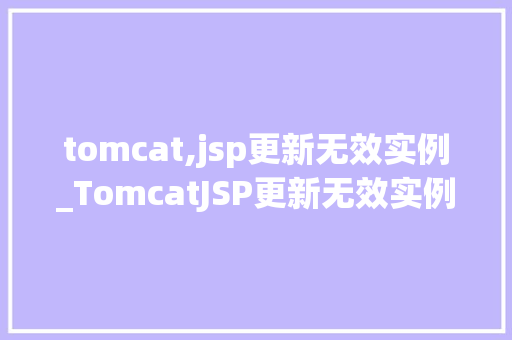 tomcat,jsp更新无效实例_TomcatJSP更新无效实例排查与解决之路 第1张 tomcat,jsp更新无效实例_TomcatJSP更新无效实例排查与解决之路 第1张