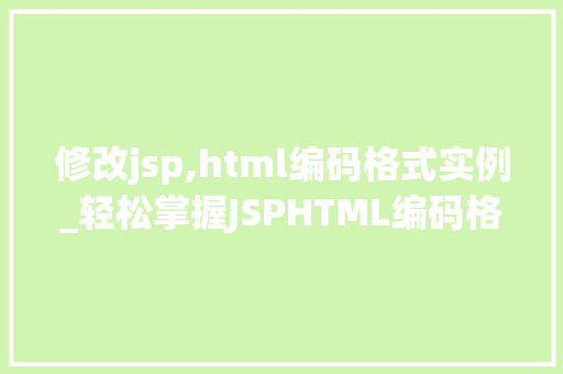 修改jsp,html编码格式实例_轻松掌握JSPHTML编码格式实例详解与方法分享