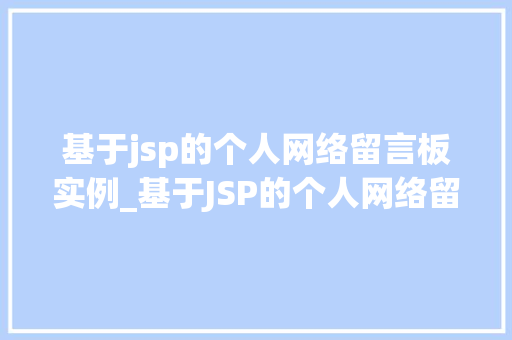 基于jsp的个人网络留言板实例_基于JSP的个人网络留言板实例从零开始构建你的个人社交平台