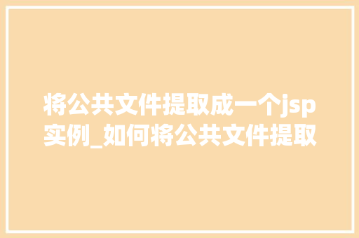 将公共文件提取成一个jsp实例_如何将公共文件提取成一个JSP实例实战教程及方法分享