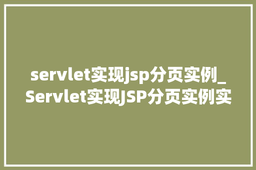 servlet实现jsp分页实例_Servlet实现JSP分页实例实战与步骤详解