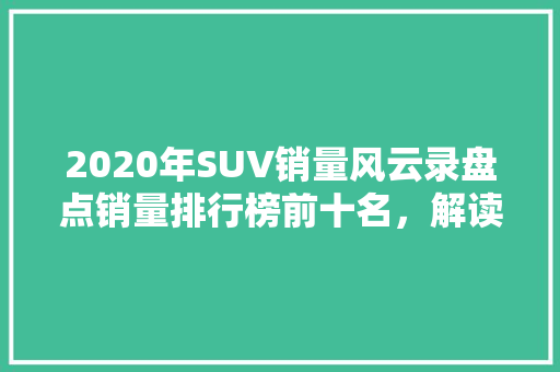 2020年SUV销量风云录盘点销量排行榜前十名，解读市场趋势