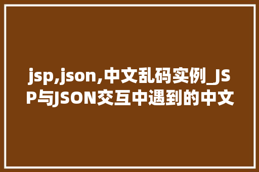 jsp,json,中文乱码实例_JSP与JSON交互中遇到的中文乱码问题实例  第1张