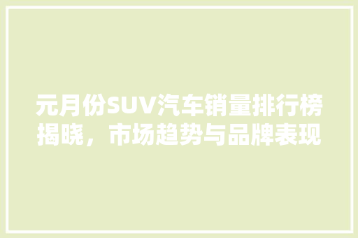 元月份SUV汽车销量排行榜揭晓，市场趋势与品牌表现一览  第1张