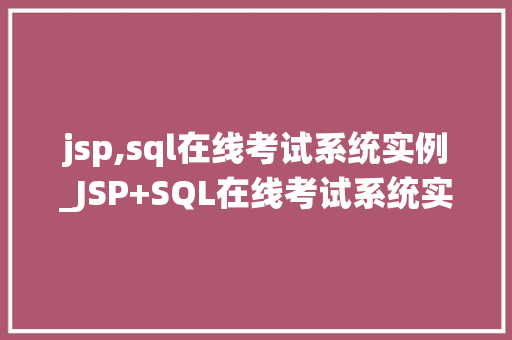 jsp,sql在线考试系统实例_JSP+SQL在线考试系统实例打造高效便捷的考试新体验 第1张 jsp,sql在线考试系统实例_JSP+SQL在线考试系统实例打造高效便捷的考试新体验 第1张