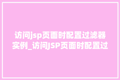 访问jsp页面时配置过滤器实例_访问JSP页面时配置过滤器实例轻松入门方法指南  第1张