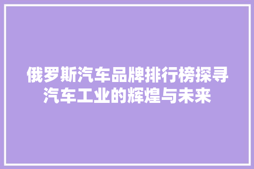 俄罗斯汽车品牌排行榜探寻汽车工业的辉煌与未来