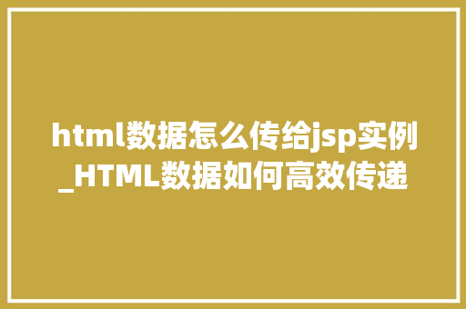 html数据怎么传给jsp实例_HTML数据如何高效传递给JSP实例适用方法