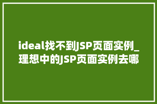 ideal找不到JSP页面实例_理想中的JSP页面实例去哪儿了,详细IDEA找不到JSP页面实例的解决之路