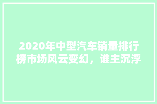 2020年中型汽车销量排行榜市场风云变幻，谁主沉浮