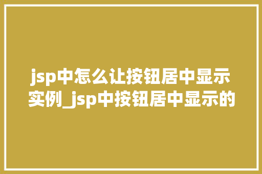 jsp中怎么让按钮居中显示实例_jsp中按钮居中显示的详细攻略轻松实现美观布局