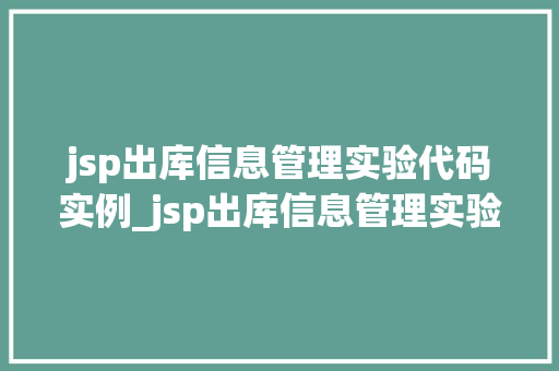 jsp出库信息管理实验代码实例_jsp出库信息管理实验代码实例实战演练，掌握核心技能