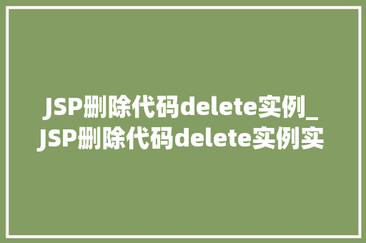 JSP删除代码delete实例_JSP删除代码delete实例实战详解与方法分享