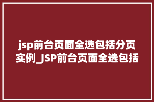 jsp前台页面全选包括分页实例_JSP前台页面全选包括分页实例详解