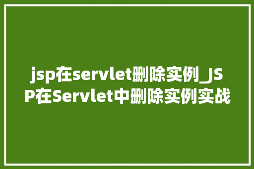 jsp在servlet删除实例_JSP在Servlet中删除实例实战与方法分享