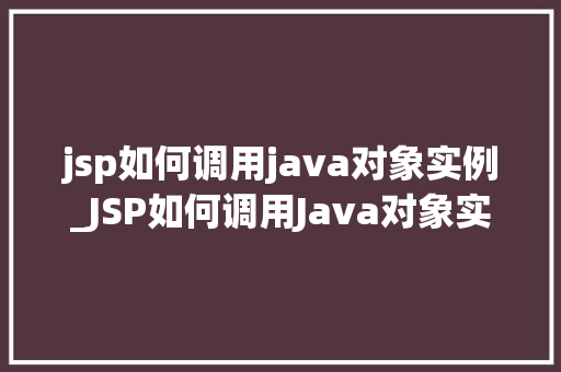 jsp如何调用java对象实例_JSP如何调用Java对象实例详细浅出带你玩转Web开发