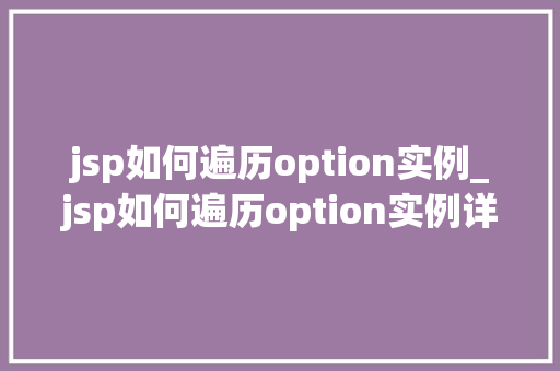 jsp如何遍历option实例_jsp如何遍历option实例详解及方法指南  第1张