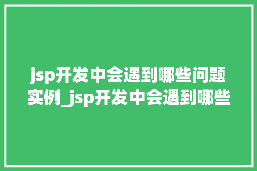 jsp开发中会遇到哪些问题实例_jsp开发中会遇到哪些问题实例那些让人头疼的坑