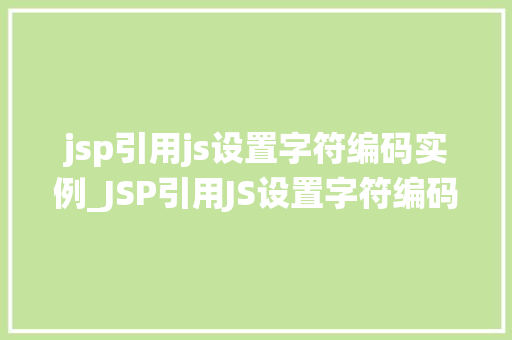 jsp引用js设置字符编码实例_JSP引用JS设置字符编码实例详解轻松实现页面字符编码统一