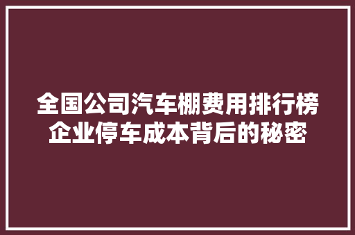 全国公司汽车棚费用排行榜企业停车成本背后的秘密  第1张