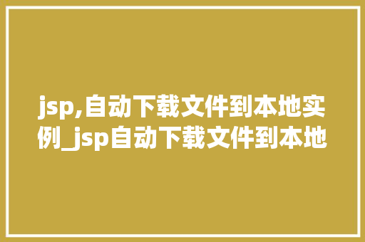 jsp,自动下载文件到本地实例_jsp自动下载文件到本地实例详解轻松实现高效文件下载