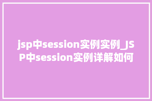 jsp中session实例实例_JSP中session实例详解如何高效管理用户会话