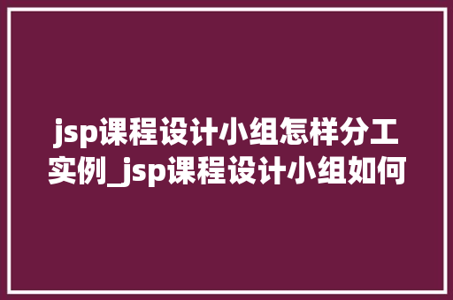 jsp课程设计小组怎样分工实例_jsp课程设计小组如何高效分工实例