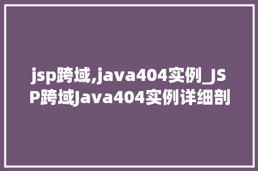 jsp跨域,java404实例_JSP跨域Java404实例详细剖析跨域问题与解决方法