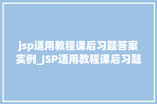 jsp适用教程课后习题答案实例_JSP适用教程课后习题答案实例助你轻松掌握JSP技术
