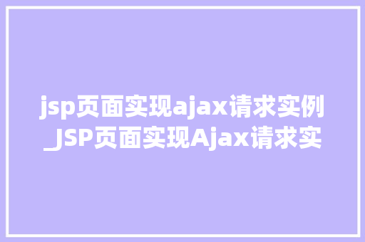 jsp页面实现ajax请求实例_JSP页面实现Ajax请求实例轻松掌握前端与后端交互方法