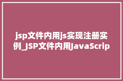 jsp文件内用js实现注册实例_JSP文件内用JavaScript实现注册实例从入门到方法