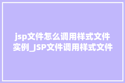 jsp文件怎么调用样式文件实例_JSP文件调用样式文件实例详解从入门到精通