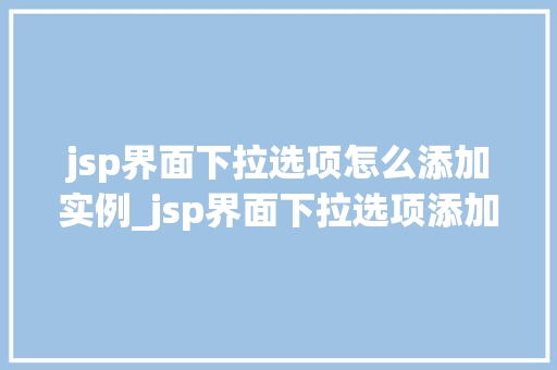 jsp界面下拉选项怎么添加实例_jsp界面下拉选项添加实例详解轻松掌握下拉菜单的制作方法