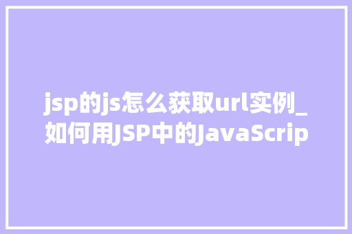 jsp的js怎么获取url实例_如何用JSP中的JavaScript获取URL实例实操指南