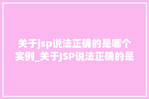 关于jsp说法正确的是哪个实例_关于JSP说法正确的是哪个实例详细剖析JSP技术与应用