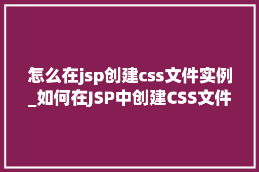 怎么在jsp创建css文件实例_如何在JSP中创建CSS文件实例从零开始打造个化网站风格