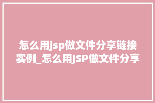 怎么用jsp做文件分享链接实例_怎么用JSP做文件分享链接实例一步步教你搭建自己的文件分享平台