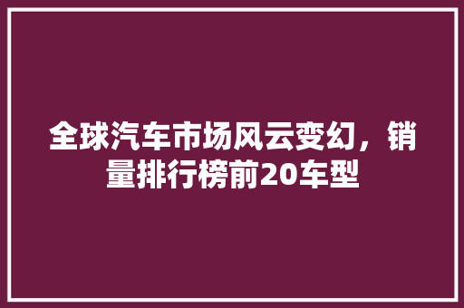 全球汽车市场风云变幻，销量排行榜前20车型  第1张