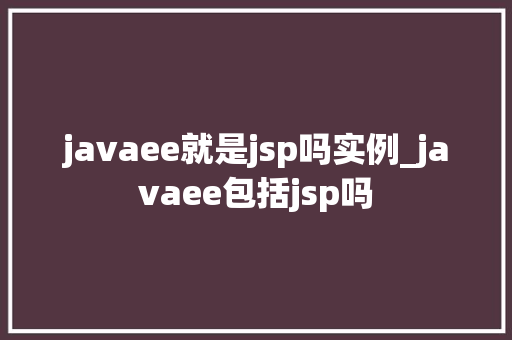 javaee就是jsp吗实例_javaee包括jsp吗  第1张