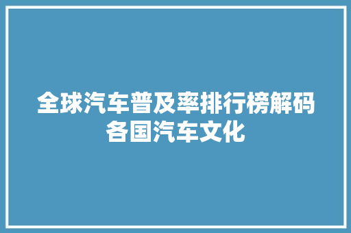 全球汽车普及率排行榜解码各国汽车文化  第1张