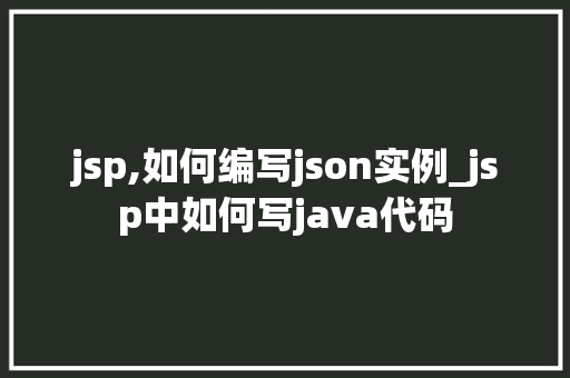 jsp,如何编写json实例_jsp中如何写java代码 第1张 jsp,如何编写json实例_jsp中如何写java代码 第1张