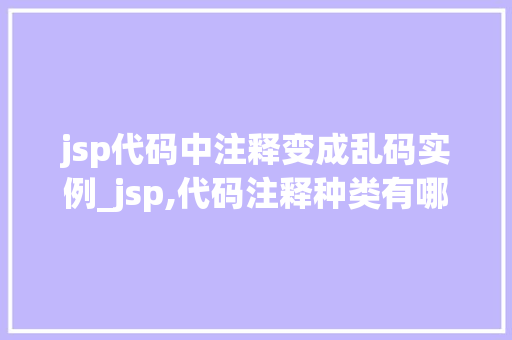 jsp代码中注释变成乱码实例_jsp,代码注释种类有哪些?请写出每种注释的格式 第1张 jsp代码中注释变成乱码实例_jsp,代码注释种类有哪些?请写出每种注释的格式 第1张