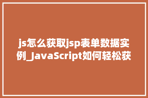 js怎么获取jsp表单数据实例_JavaScript如何轻松获取JSP表单数据实例详解