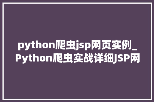 python爬虫jsp网页实例_Python爬虫实战详细JSP网页爬取实例