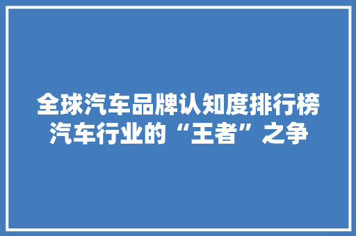 全球汽车品牌认知度排行榜汽车行业的“王者”之争  第1张