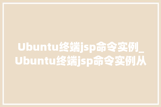 Ubuntu终端jsp命令实例_Ubuntu终端jsp命令实例从入门到实战