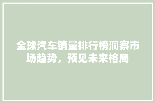 全球汽车销量排行榜洞察市场趋势，预见未来格局  第1张