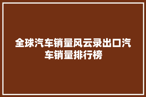 全球汽车销量风云录出口汽车销量排行榜  第1张